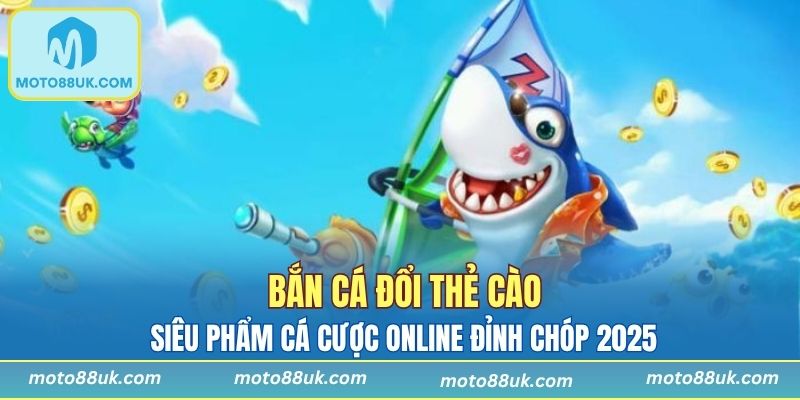 Bắn Cá Đổi Thẻ Cào - Siêu Phẩm Cá Cược Online Đỉnh Chóp 2025