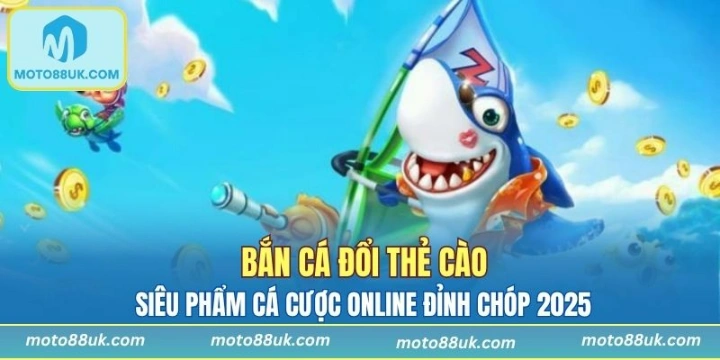 Bắn Cá Đổi Thẻ Cào - Siêu Phẩm Cá Cược Online Đỉnh Chóp 2025