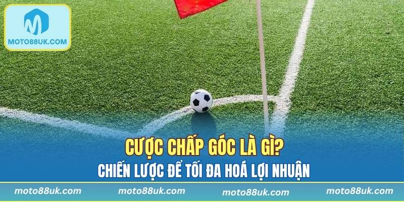 Cược Chấp Góc Là Gì? Làm Sao Có Thể Để Tối Đa Lợi Nhuận?